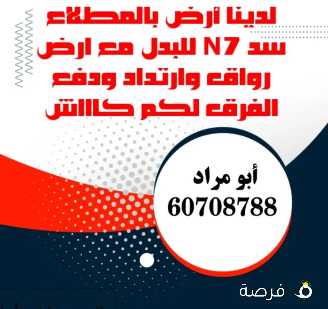 لدينا أرض بالمطلاع سد N7 للبدل مع ارض رواق وارتداد ودفع الفرق لكم كاااش للتواصل أبو مراد